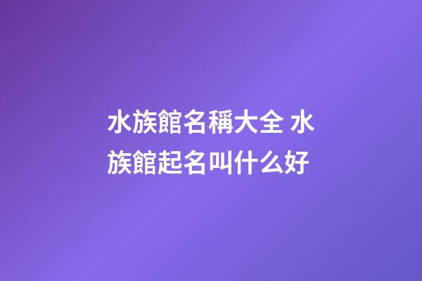 水族館名稱大全 水族館起名叫什么好-第1張-店鋪起名-玄機派